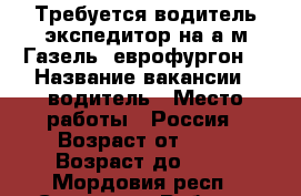 Требуется водитель-экспедитор на а/м Газель (еврофургон) › Название вакансии ­ водитель › Место работы ­ Россия › Возраст от ­ 25 › Возраст до ­ 50 - Мордовия респ., Саранск г. Работа » Вакансии   . Мордовия респ.,Саранск г.